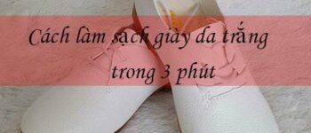 Cách vệ sinh giày da trắng đơn giản, dễ làm và hiệu quả