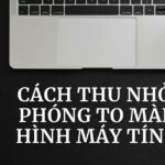 Cách phóng to thu nhỏ màn hình máy tính Windows, Macbook dễ như trở bàn tay