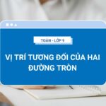 Kiến thức cần nắm và các dạng bài tập về Vị trí tương đối của hai đường tròn