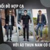 Cách phối đồ với Áo thun nam Có Cổ phù hợp nhất cho nam giới