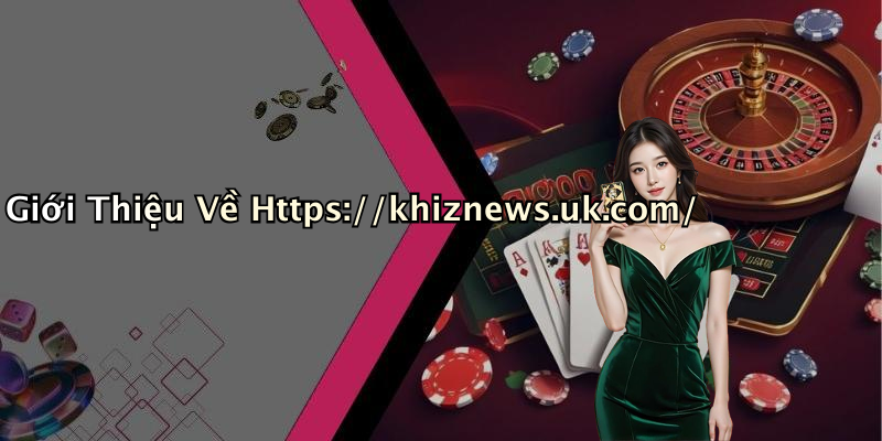 Giới Thiệu Về Https://khiznews.uk.com/