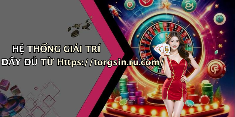 HỆ THỐNG GIẢI TRÍ ĐẦY ĐỦ TỪ Https://torgsin.ru.com/